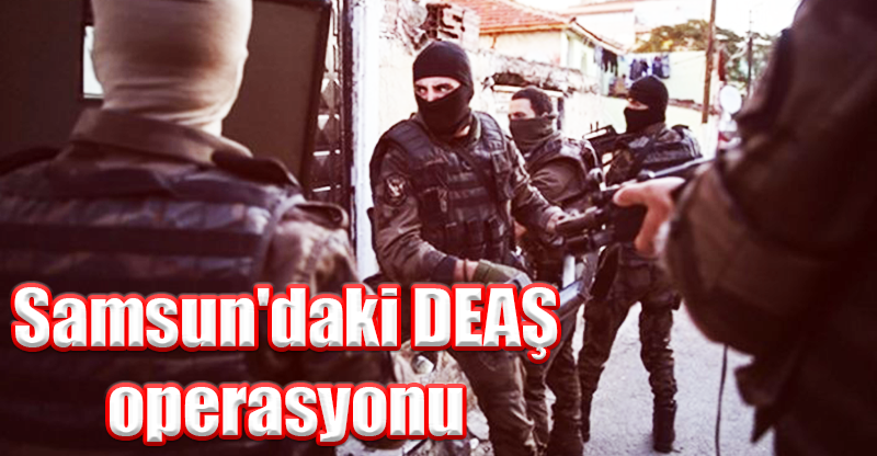 Samsun'daki DEAŞ operasyonu