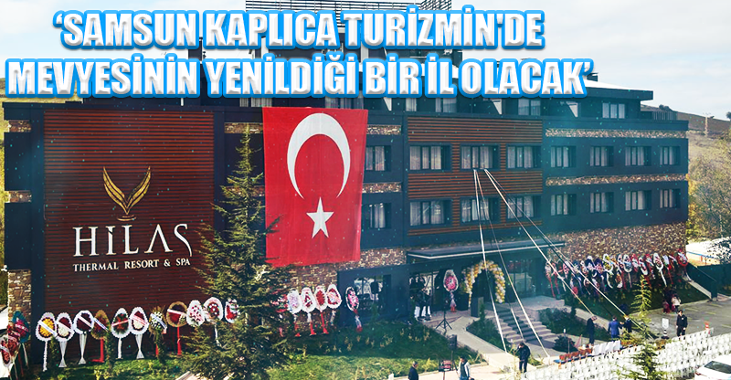 ‘SAMSUN KAPLICA TURİZMİN'DE MEVYESİNİN YENİLDİĞİ BİR İL OLACAK’