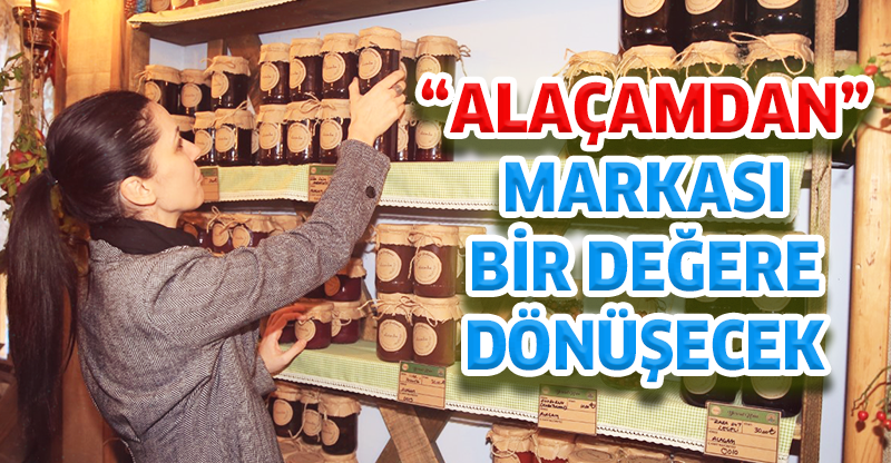 “ALAÇAMDAN” MARKASI BİR DEĞERE DÖNÜŞECEK