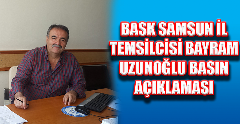 BASK SAMSUN İL  TEMSİLCİSİ BAYRAM  UZUNOĞLU BASIN  AÇIKLAMASI