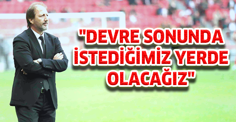 "DEVRE SONUNDA İSTEDİĞİMİZ YERDE OLACAĞIZ"