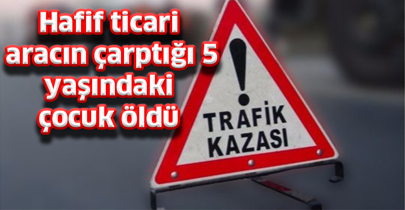 Hafif ticari aracın çarptığı 5 yaşındaki çocuk öldü