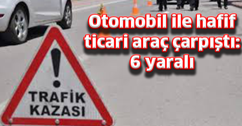 Otomobil ile hafif ticari araç çarpıştı: 6 yaralı