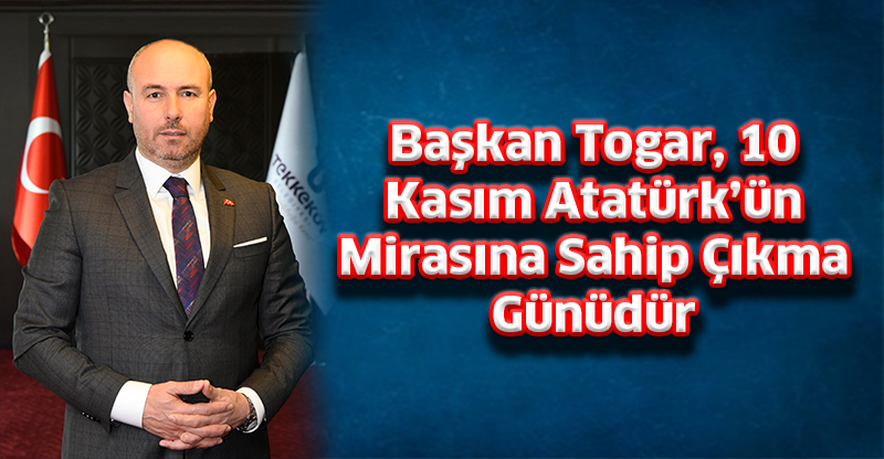Başkan Togar, 10 Kasım Atatürk’ün Mirasına Sahip Çıkma Günüdür