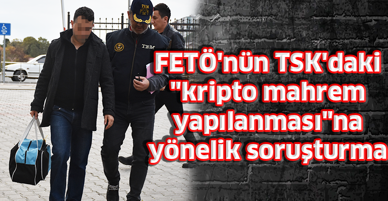 FETÖ'nün TSK'daki "kripto mahrem yapılanması"na yönelik soruşturma