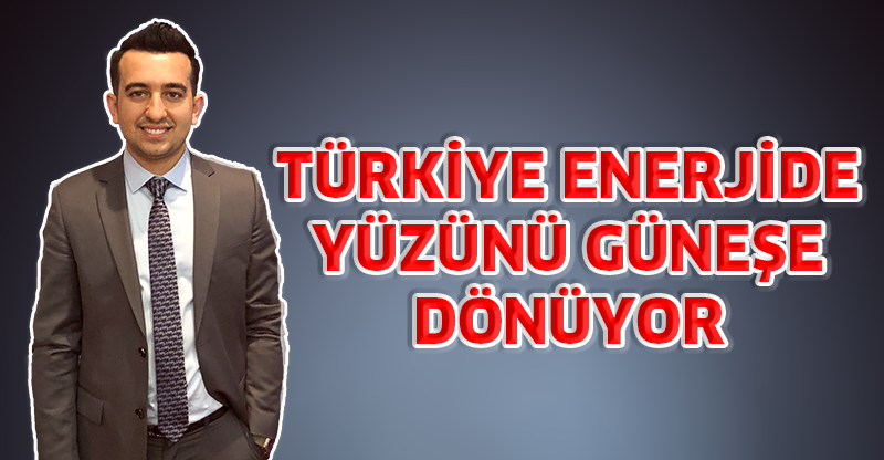 TÜRKİYE ENERJİDE YÜZÜNÜ GÜNEŞE DÖNÜYOR