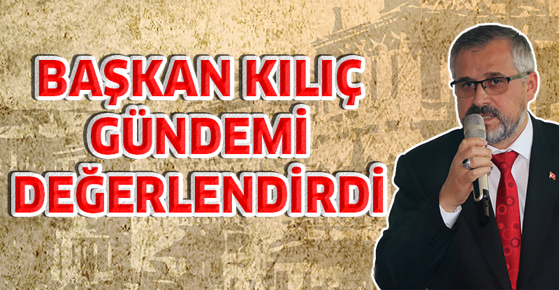 BAŞKAN KILIÇ GÜNDEMİ DEĞERLENDİRDİ