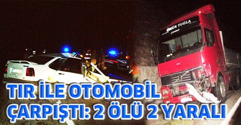 TIR İLE OTOMOBİL ÇARPIŞTI: 2 ÖLÜ 2 YARALI