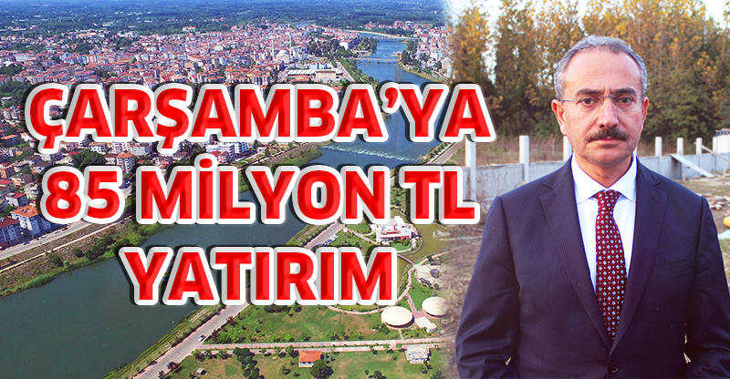 ÇARŞAMBA’YA 85 MİLYON TL YATIRIM