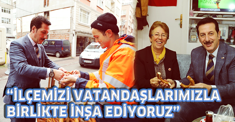 “İLÇEMİZİ VATANDAŞLARIMIZLA BİRLİKTE İNŞA EDİYORUZ”