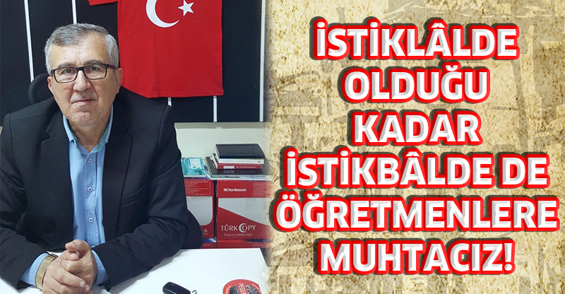 İSTİKLÂLDE OLDUĞU KADAR İSTİKBÂLDE DE ÖĞRETMENLERE MUHTACIZ!
