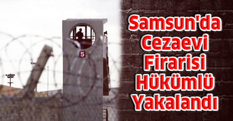 Samsun'da Cezaevi Firarisi Hükümlü Yakalandı