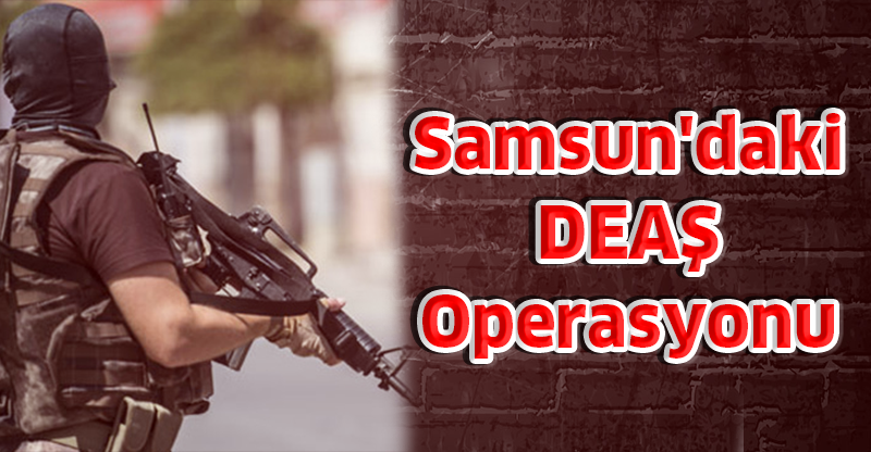 Samsun'daki DEAŞ Operasyonu: Sınır Dışı Edilecek