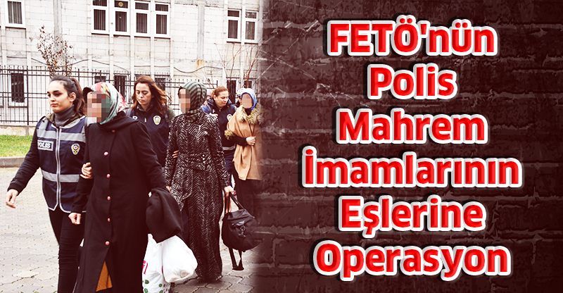 FETÖ'nün Polis Mahrem İmamlarının Eşlerine Operasyon