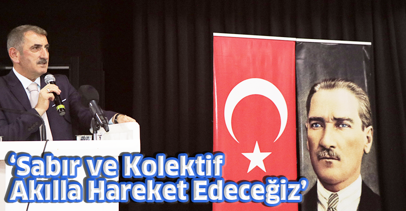 Sabır ve Kolektif Akılla Hareket Edeceğiz