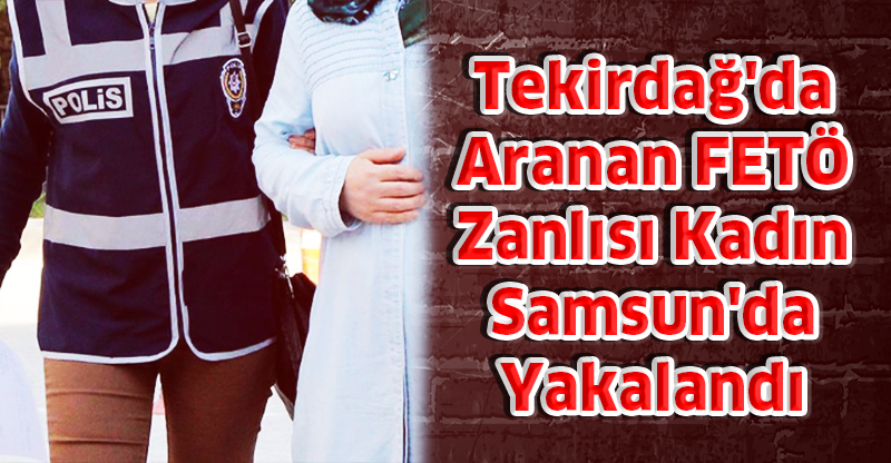 Tekirdağ'da Aranan FETÖ Zanlısı Kadın Samsun'da Yakalandı