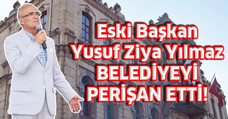 Eski Başkan Yusuf Ziya Yılmaz; BELEDİYEYİ PERİŞAN ETTİ!