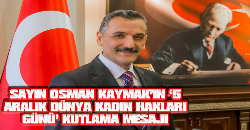VALİMİZ SAYIN OSMAN KAYMAK’IN ‘5 ARALIK DÜNYA KADIN HAKLARI GÜNÜ’ KUTLAMA MESAJI
