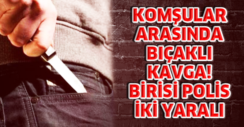 KOMŞULAR ARASINDA BIÇAKLI KAVGA! BİRİSİ POLİS İKİ YARALI