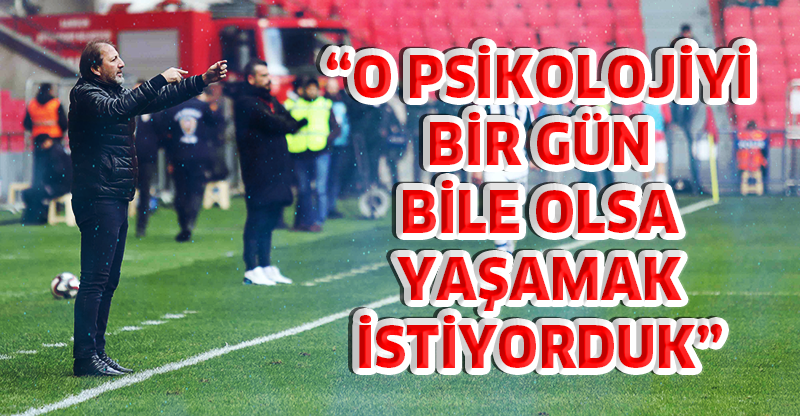 “O PSİKOLOJİYİ BİR GÜN BİLE OLSA YAŞAMAK İSTİYORDUK”