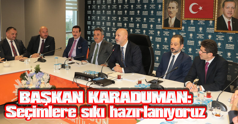 BAŞKAN KARADUMAN: Seçimlere sıkı hazırlanıyoruz