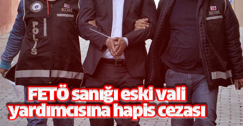FETÖ sanığı eski vali yardımcısına hapis cezası