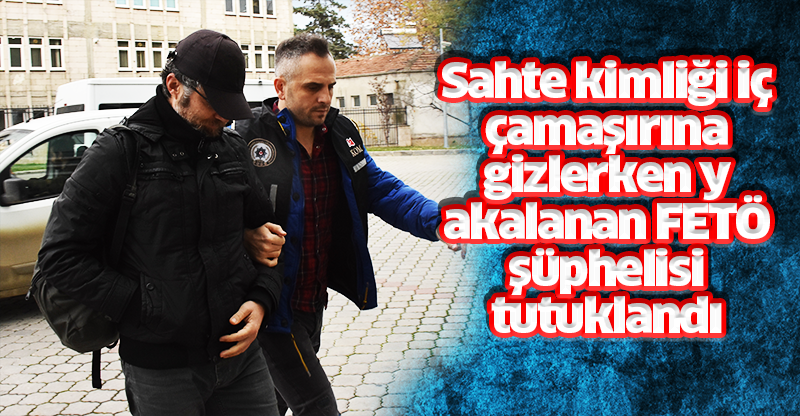Sahte kimliği iç çamaşırına gizlerken yakalanan FETÖ şüphelisi tutuklandı