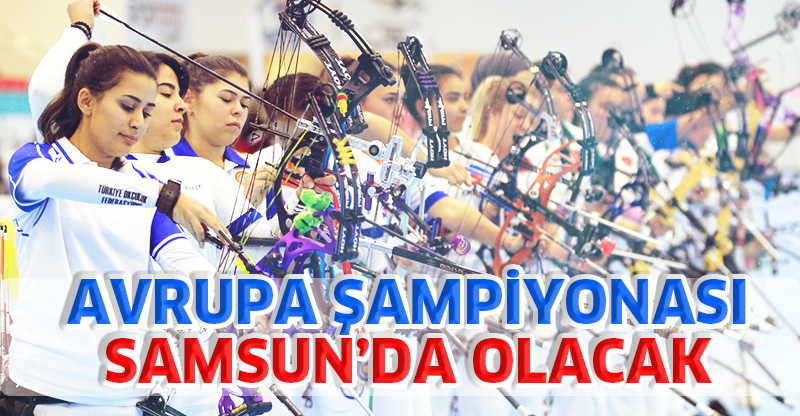 AVRUPA ŞAMPİYONASI SAMSUN’DA OLACAK