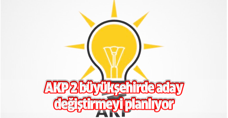 AK Parti 2 Büyükşehirde aday değiştirmeyi planlıyor
