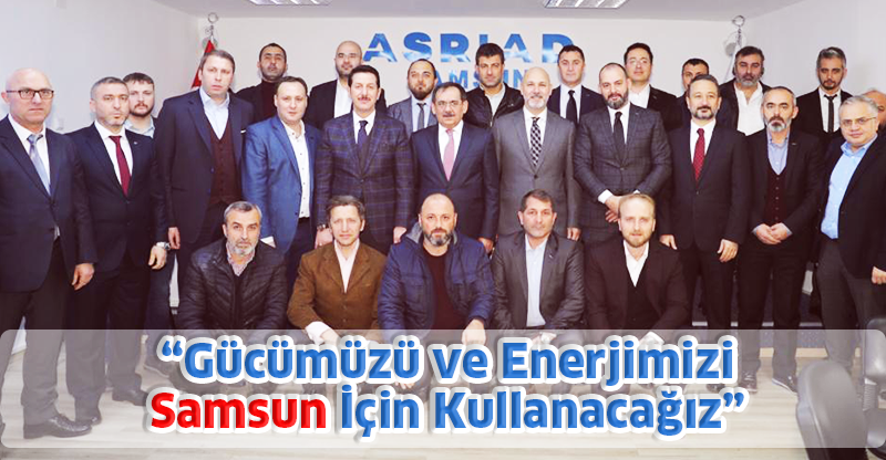 “Gücümüzü ve Enerjimizi Samsun İçin Kullanacağız”
