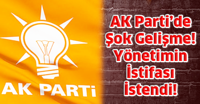 AK Parti’de Şok Gelişme! Yönetimin İstifası İstendi!
