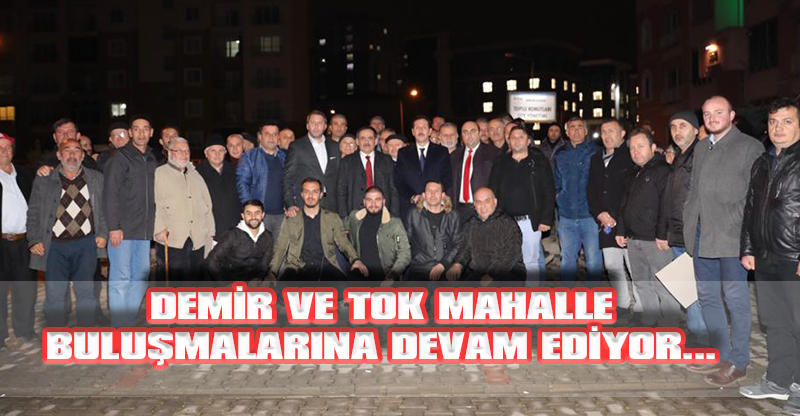 DEMİR VE TOK MAHALLE BULUŞMALARINA DEVAM EDİYOR…