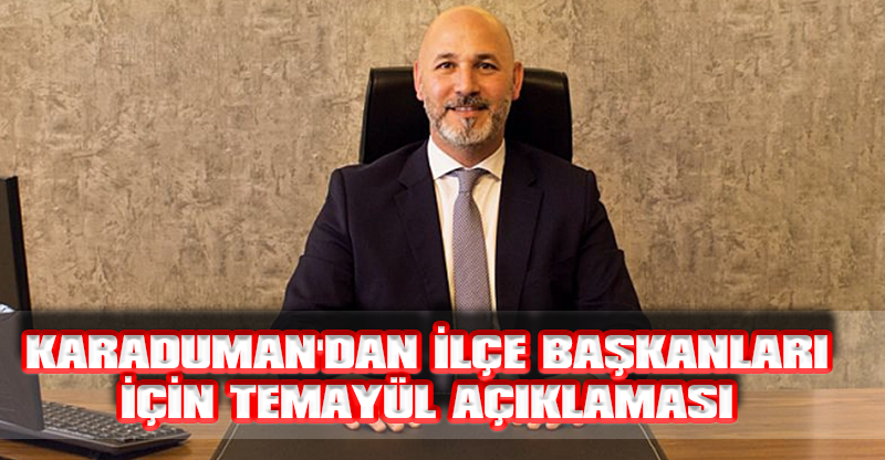 KARADUMAN'DAN İLÇE BAŞKANLARI İÇİN TEMAYÜL AÇIKLAMASI