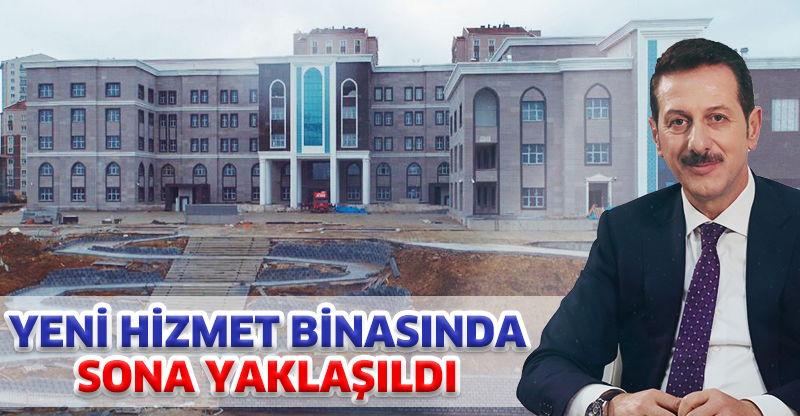 YENİ HİZMET BİNASINDA SONA YAKLAŞILDI