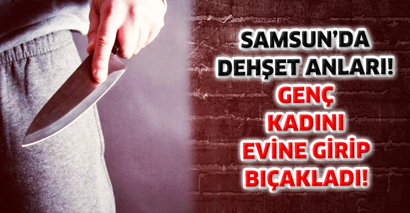 GENÇ KADINI EVİNE GİRİP BIÇAKLADI!