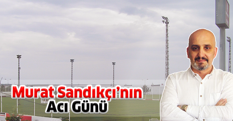 Murat Sandıkçı'nın Acı Günü..