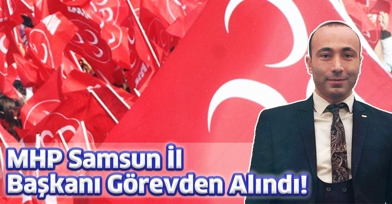 MHP Samsun İl Başkanı Görevden Alındı!