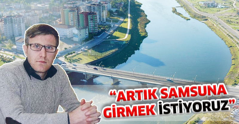 ARTIK SAMSUN'A GİRMEK İSTİYORUZ'