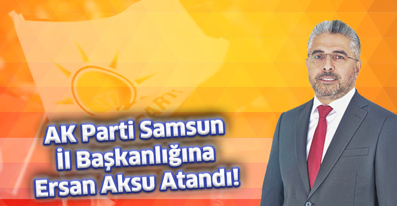 AK Parti Samsun İl Başkanlığına Ersan Aksu Atandı!