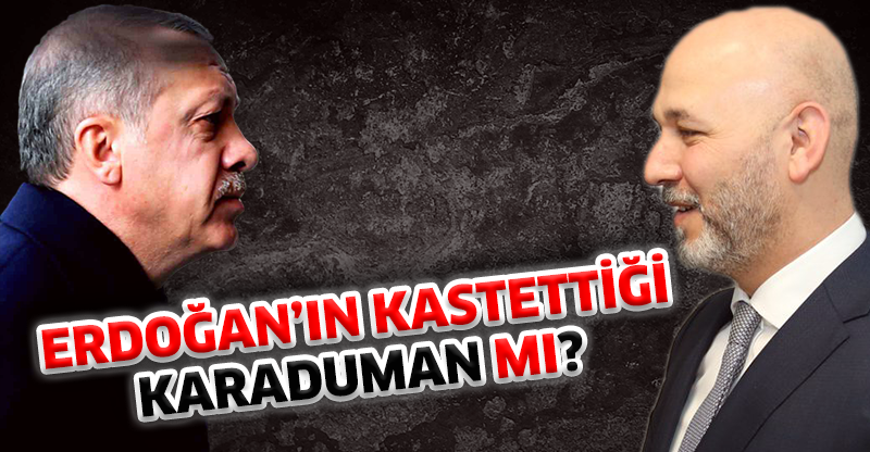 ERDOĞAN’IN KASTETTİĞİ KARADUMAN MI?