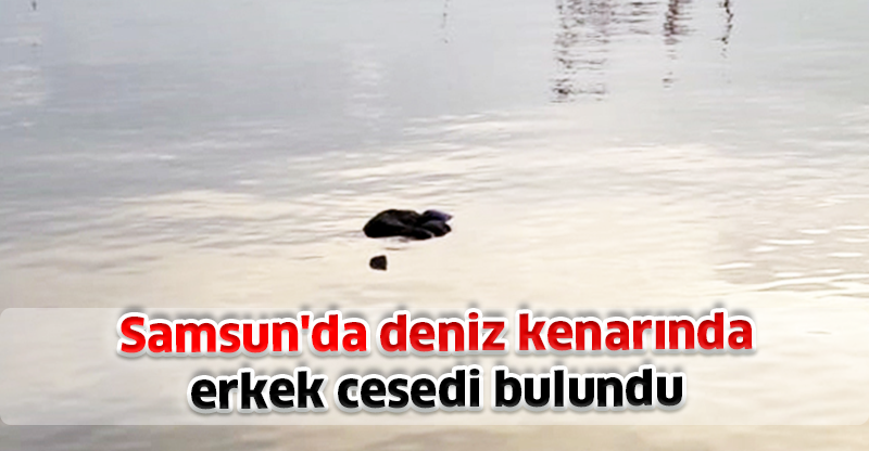 Samsun'da deniz kenarında erkek cesedi bulundu