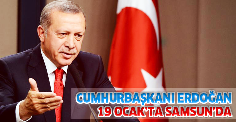 CUMHURBAŞKANI ERDOĞAN 19 OCAK’TA SAMSUN’DA!