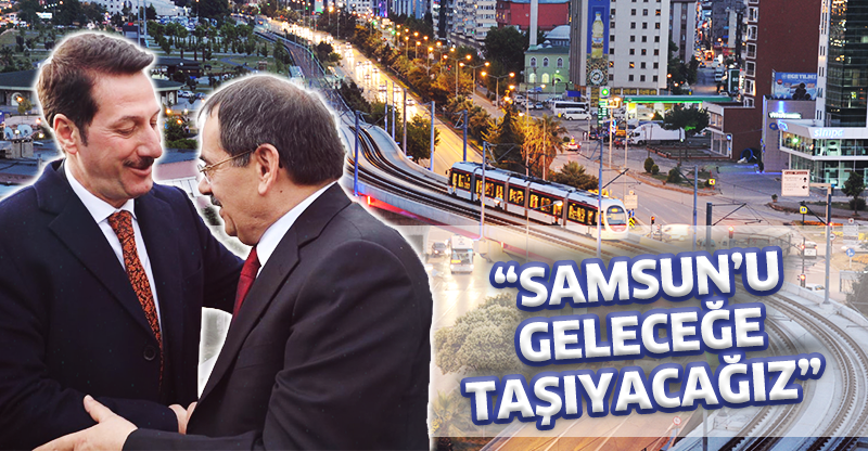 “SAMSUN’U GELECEĞE TAŞIYACAĞIZ”