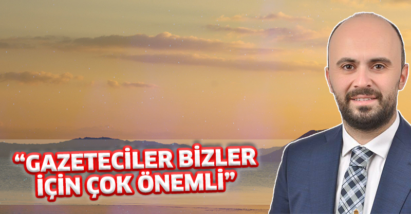 "GAZETECİLER BİZLER İÇİN ÇOK ÖNEMLİ"