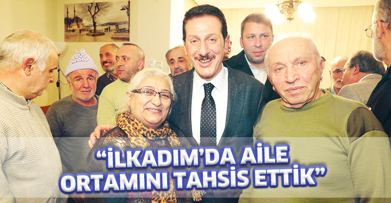 “İLKADIM’DA AİLE ORTAMINI TAHSİS ETTİK”