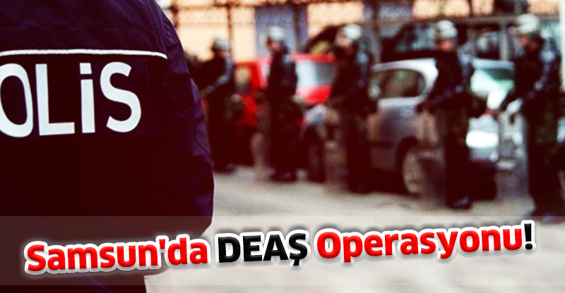 Samsun'da DEAŞ Operasyonu!