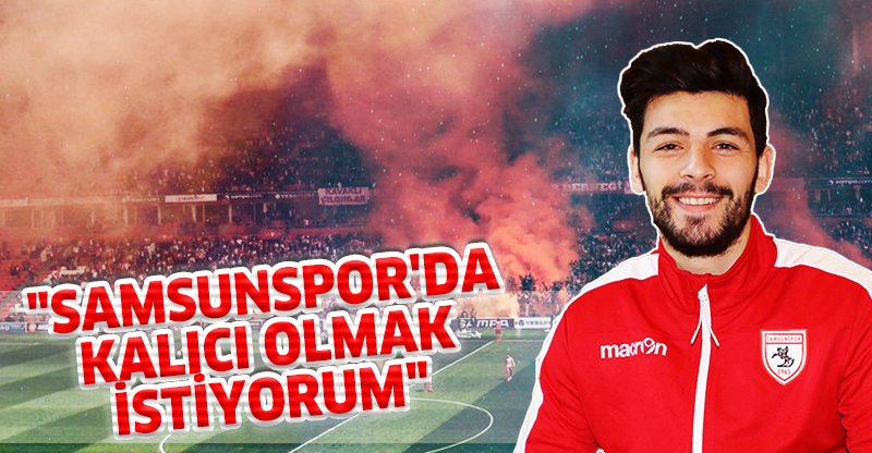 "SAMSUNSPOR'DA KALICI OLMAK İSTİYORUM"