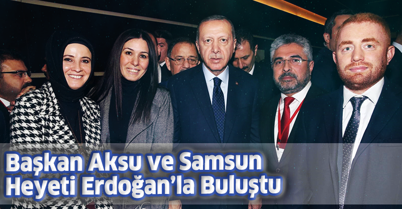 Başkan Aksu ve Samsun Heyeti Erdoğan’la Buluştu