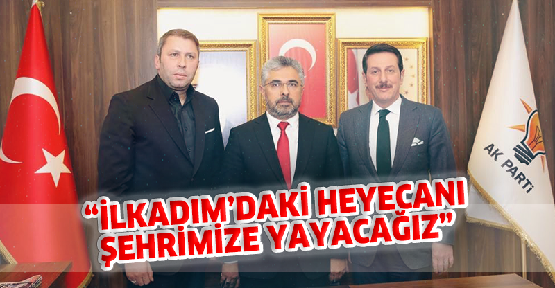 “İLKADIM’DAKİ HEYECANI ŞEHRİMİZE YAYACAĞIZ”