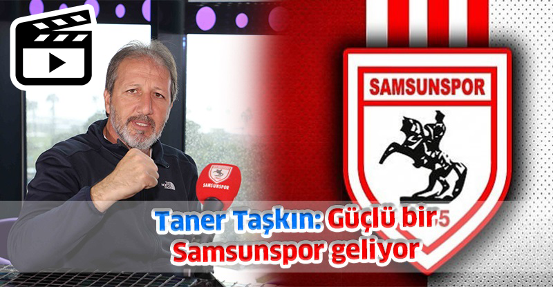 Taner Taşkın: Güçlü bir Samsunspor geliyor